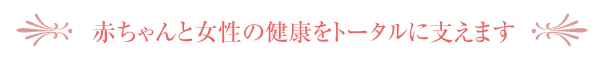 赤ちゃんと女性の健康をトータルに支えます